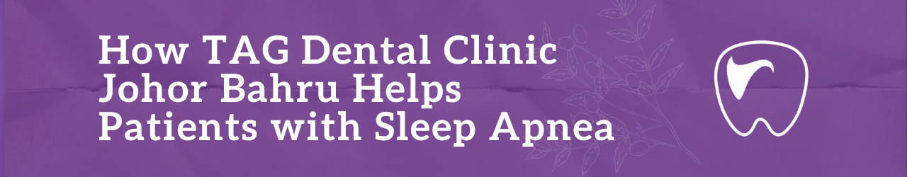 How TAG Dental Clinic Johor Bahru Helps Patients with Sleep Apnea